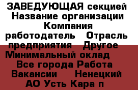 ЗАВЕДУЮЩАЯ секцией › Название организации ­ Компания-работодатель › Отрасль предприятия ­ Другое › Минимальный оклад ­ 1 - Все города Работа » Вакансии   . Ненецкий АО,Усть-Кара п.